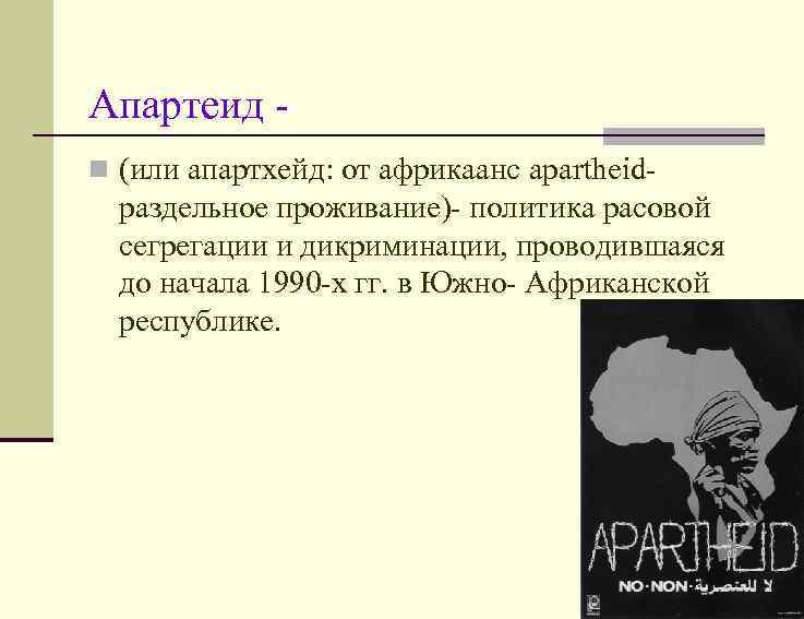 Апартеид n (или апартхейд: от африкаанс apartheid- раздельное проживание)- политика расовой сегрегации и дикриминации,