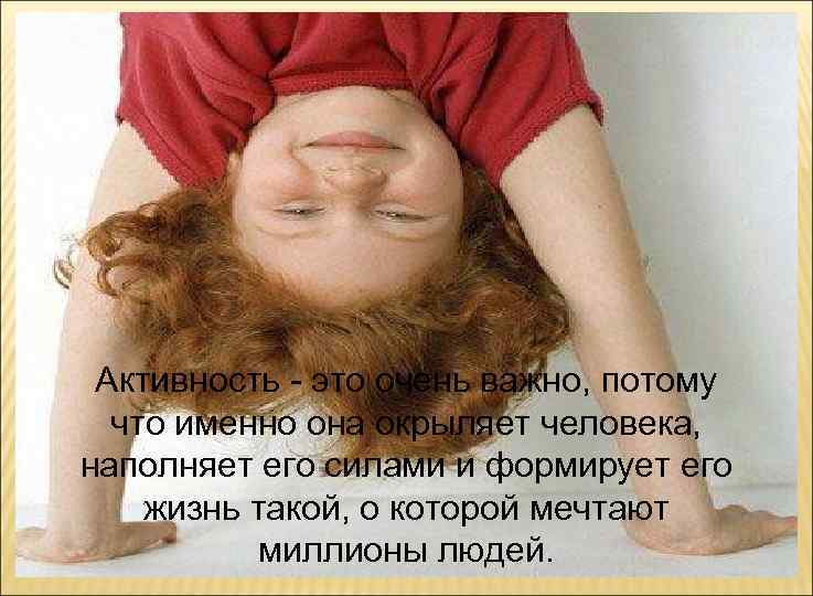 Активность - это очень важно, потому что именно она окрыляет человека, наполняет его силами