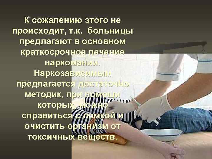 К сожалению этого не происходит, т. к. больницы предлагают в основном краткосрочное лечение наркомании.
