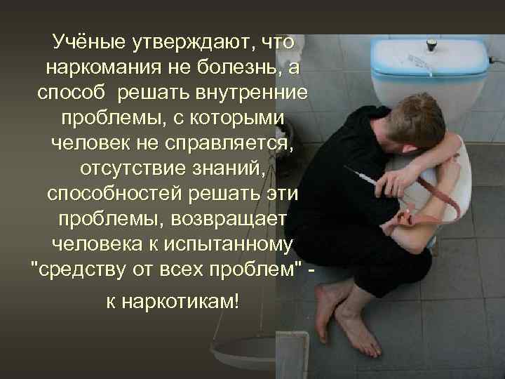 Учёные утверждают, что наркомания не болезнь, а способ решать внутренние проблемы, с которыми человек