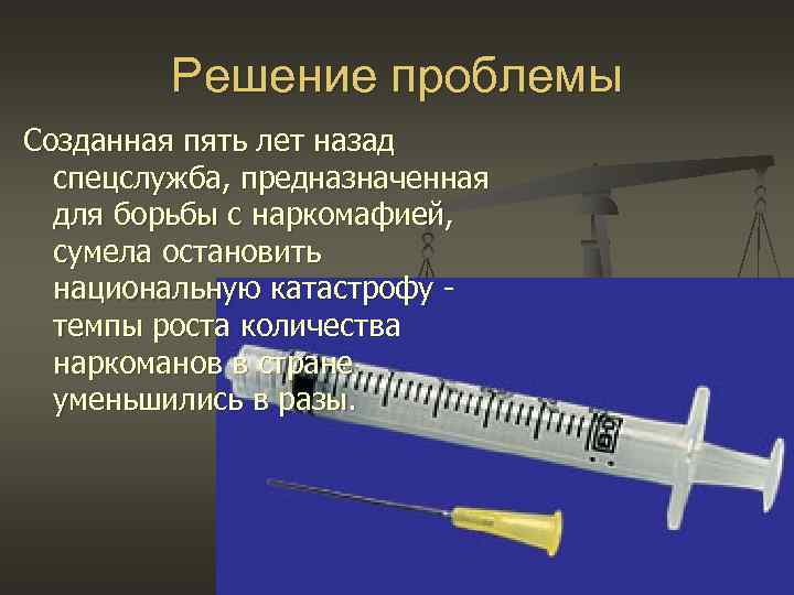 Решение проблемы Созданная пять лет назад спецслужба, предназначенная для борьбы с наркомафией, сумела остановить