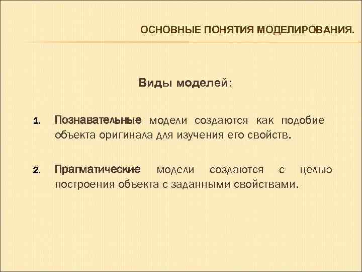 ОСНОВНЫЕ ПОНЯТИЯ МОДЕЛИРОВАНИЯ. Виды моделей: 1. Познавательные модели создаются как подобие объекта оригинала для