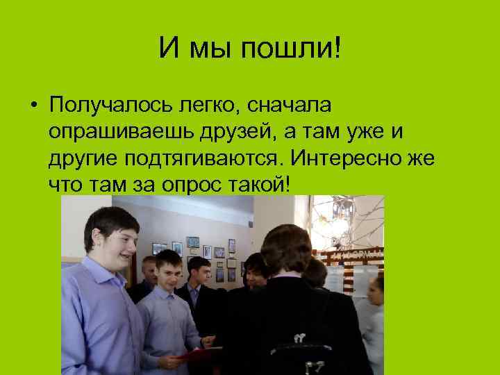 И мы пошли! • Получалось легко, сначала опрашиваешь друзей, а там уже и другие