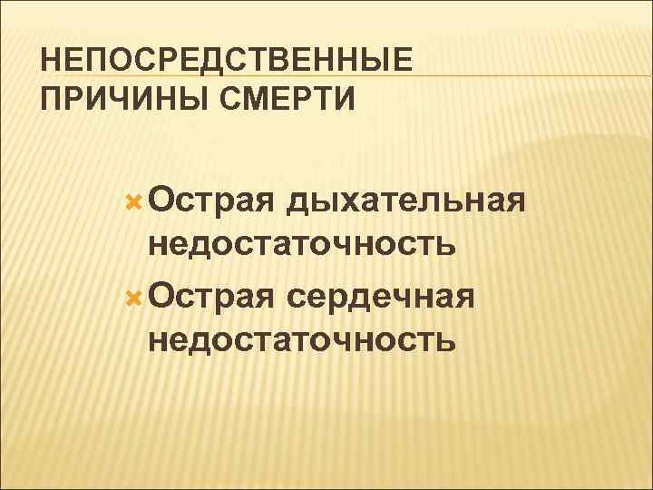 НЕПОСРЕДСТВЕННЫЕ ПРИЧИНЫ СМЕРТИ Острая дыхательная недостаточность Острая сердечная недостаточность 