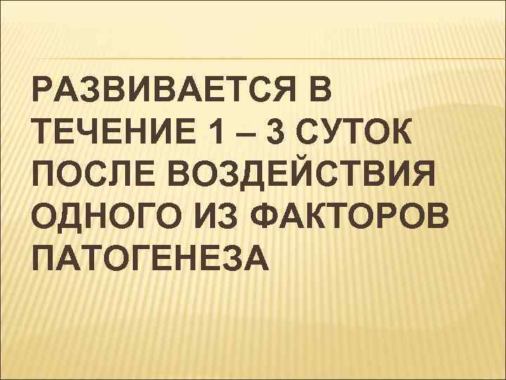 РАЗВИВАЕТСЯ В ТЕЧЕНИЕ 1 – 3 СУТОК ПОСЛЕ ВОЗДЕЙСТВИЯ ОДНОГО ИЗ ФАКТОРОВ ПАТОГЕНЕЗА 