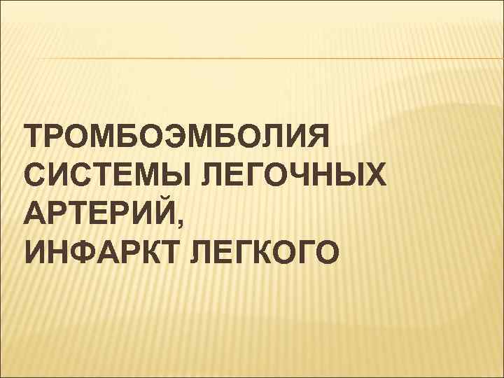 ТРОМБОЭМБОЛИЯ СИСТЕМЫ ЛЕГОЧНЫХ АРТЕРИЙ, ИНФАРКТ ЛЕГКОГО 
