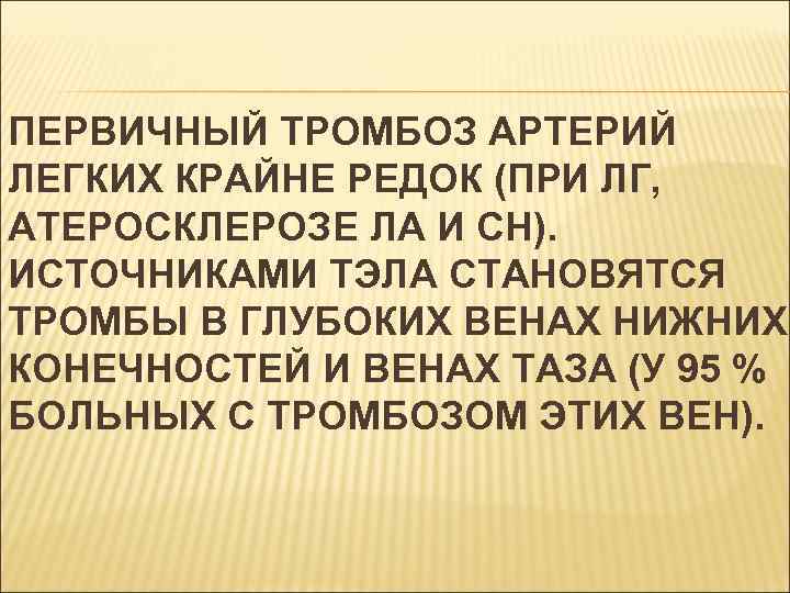 ПЕРВИЧНЫЙ ТРОМБОЗ АРТЕРИЙ ЛЕГКИХ КРАЙНЕ РЕДОК (ПРИ ЛГ, АТЕРОСКЛЕРОЗЕ ЛА И СН). ИСТОЧНИКАМИ ТЭЛА
