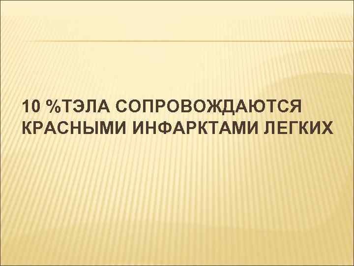 10 %ТЭЛА СОПРОВОЖДАЮТСЯ КРАСНЫМИ ИНФАРКТАМИ ЛЕГКИХ 