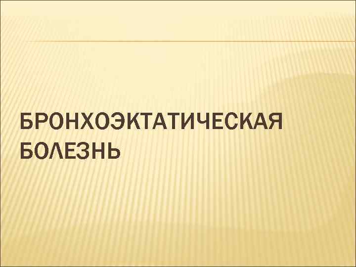 БРОНХОЭКТАТИЧЕСКАЯ БОЛЕЗНЬ 