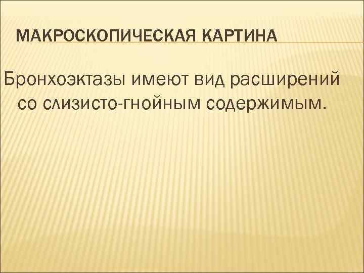 МАКРОСКОПИЧЕСКАЯ КАРТИНА Бронхоэктазы имеют вид расширений со слизисто-гнойным содержимым. 