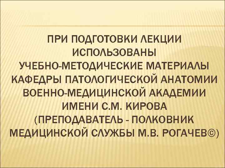 ПРИ ПОДГОТОВКИ ЛЕКЦИИ ИСПОЛЬЗОВАНЫ УЧЕБНО-МЕТОДИЧЕСКИЕ МАТЕРИАЛЫ КАФЕДРЫ ПАТОЛОГИЧЕСКОЙ АНАТОМИИ ВОЕННО-МЕДИЦИНСКОЙ АКАДЕМИИ ИМЕНИ С. М.