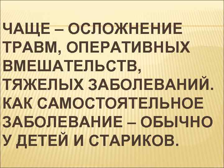 ЧАЩЕ – ОСЛОЖНЕНИЕ ТРАВМ, ОПЕРАТИВНЫХ ВМЕШАТЕЛЬСТВ, ТЯЖЕЛЫХ ЗАБОЛЕВАНИЙ. КАК САМОСТОЯТЕЛЬНОЕ ЗАБОЛЕВАНИЕ – ОБЫЧНО У