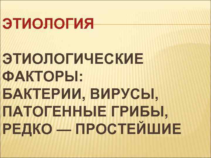 ЭТИОЛОГИЯ ЭТИОЛОГИЧЕСКИЕ ФАКТОРЫ: БАКТЕРИИ, ВИРУСЫ, ПАТОГЕННЫЕ ГРИБЫ, РЕДКО — ПРОСТЕЙШИЕ 