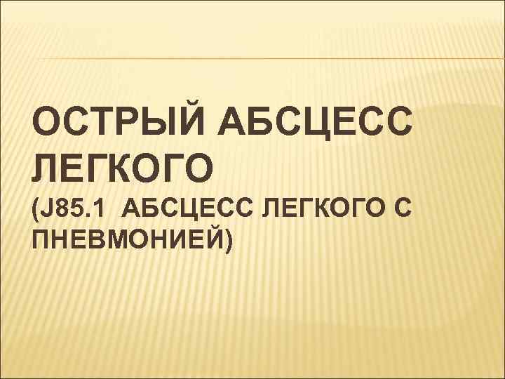 ОСТРЫЙ АБСЦЕСС ЛЕГКОГО (J 85. 1 АБСЦЕСС ЛЕГКОГО С ПНЕВМОНИЕЙ) 