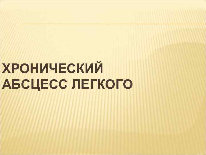 ХРОНИЧЕСКИЙ АБСЦЕСС ЛЕГКОГО 