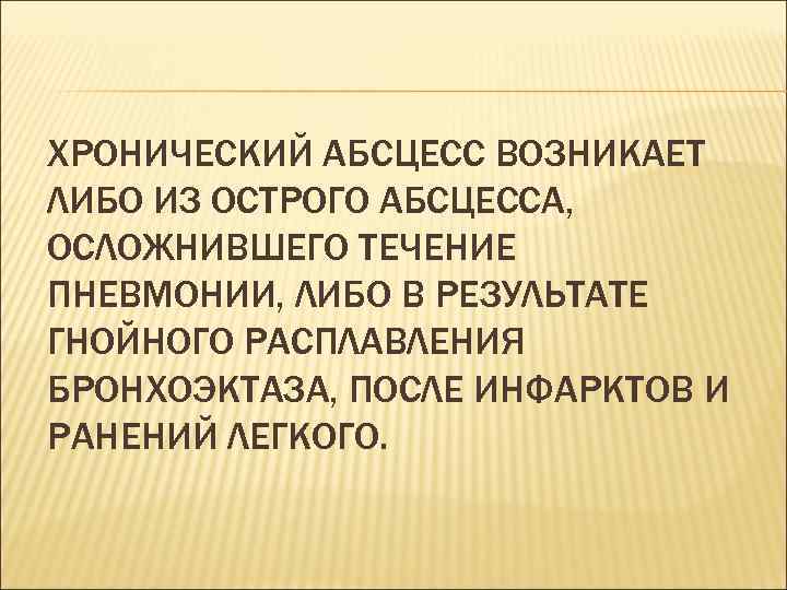 ХРОНИЧЕСКИЙ АБСЦЕСС ВОЗНИКАЕТ ЛИБО ИЗ ОСТРОГО АБСЦЕССА, ОСЛОЖНИВШЕГО ТЕЧЕНИЕ ПНЕВМОНИИ, ЛИБО В РЕЗУЛЬТАТЕ ГНОЙНОГО