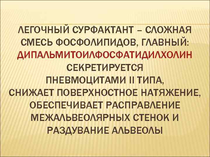 ЛЕГОЧНЫЙ СУРФАКТАНТ – СЛОЖНАЯ СМЕСЬ ФОСФОЛИПИДОВ, ГЛАВНЫЙ: ДИПАЛЬМИТОИЛФОСФАТИДИЛХОЛИН СЕКРЕТИРУЕТСЯ ПНЕВМОЦИТАМИ II ТИПА, СНИЖАЕТ ПОВЕРХНОСТНОЕ