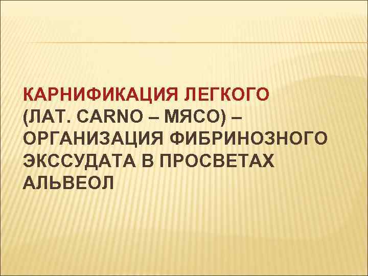 КАРНИФИКАЦИЯ ЛЕГКОГО (ЛАТ. CARNO – МЯСО) – ОРГАНИЗАЦИЯ ФИБРИНОЗНОГО ЭКССУДАТА В ПРОСВЕТАХ АЛЬВЕОЛ 