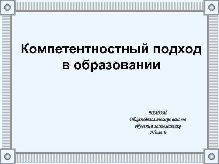 Компетентностный подход в образовании ТМОМ Общепедагогические основы обучения математике Тема 8 