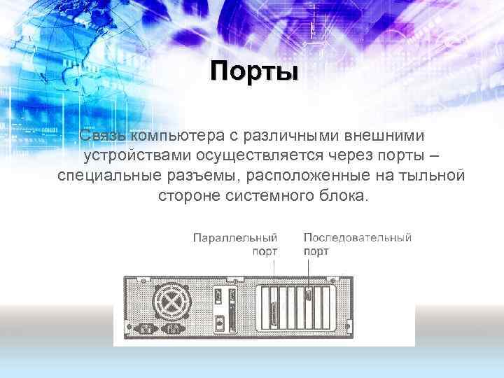 Порты Связь компьютера с различными внешними устройствами осуществляется через порты – специальные разъемы, расположенные