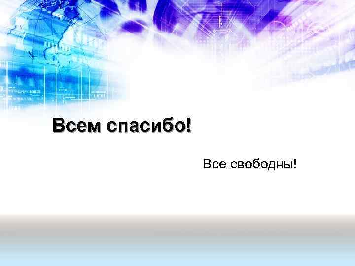 Всем спасибо! Все свободны! 