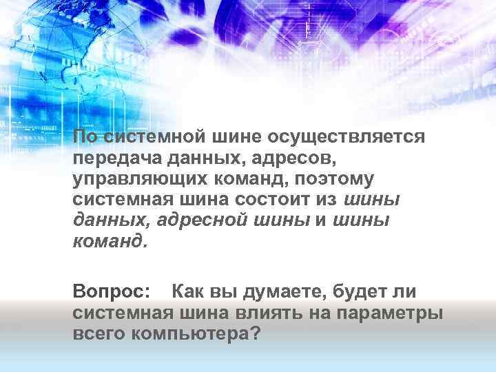 По системной шине осуществляется передача данных, адресов, управляющих команд, поэтому системная шина состоит из