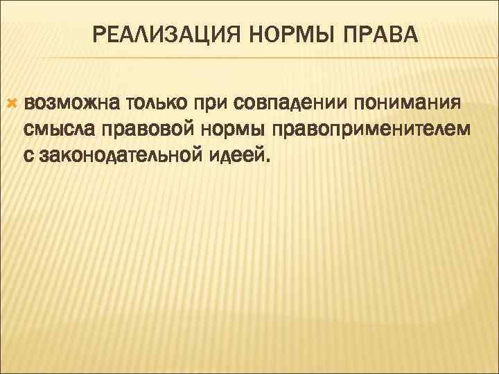 РЕАЛИЗАЦИЯ НОРМЫ ПРАВА возможна только при совпадении понимания смысла правовой нормы правоприменителем с законодательной