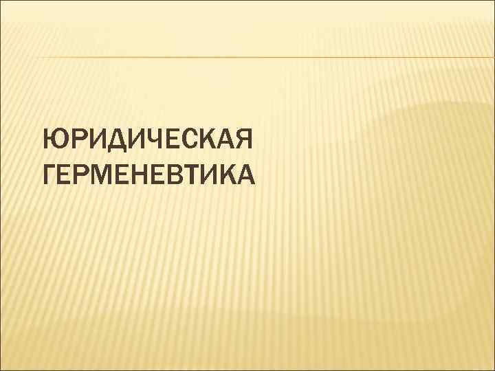 ЮРИДИЧЕСКАЯ ГЕРМЕНЕВТИКА 