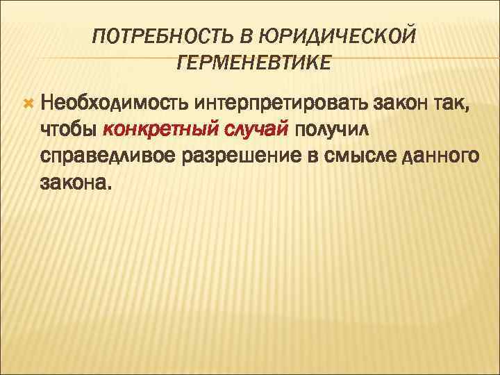 ПОТРЕБНОСТЬ В ЮРИДИЧЕСКОЙ ГЕРМЕНЕВТИКЕ Необходимость интерпретировать закон так, чтобы конкретный случай получил справедливое разрешение