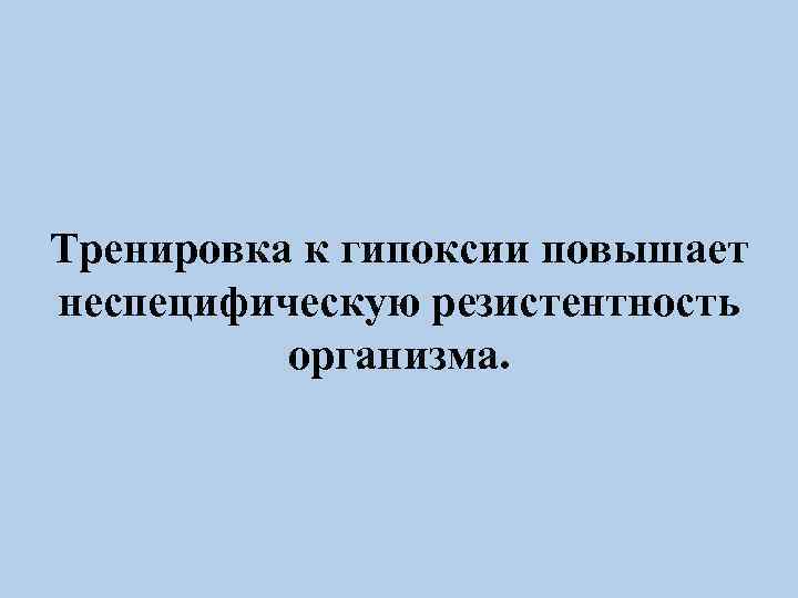 Тренировка к гипоксии повышает неспецифическую резистентность организма. 