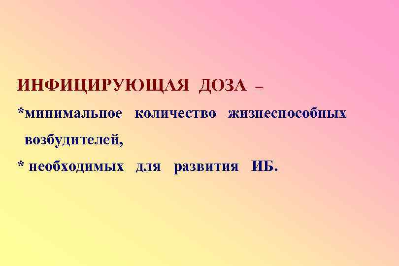 ИНФИЦИРУЮЩАЯ ДОЗА – *минимальное количество жизнеспособных возбудителей, * необходимых для развития ИБ. 