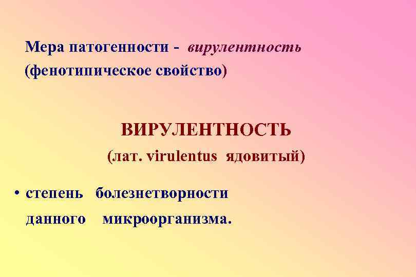 Мера патогенности - вирулентность (фенотипическое свойство) ВИРУЛЕНТНОСТЬ (лат. virulentus ядовитый) • степень болезнетворности данного
