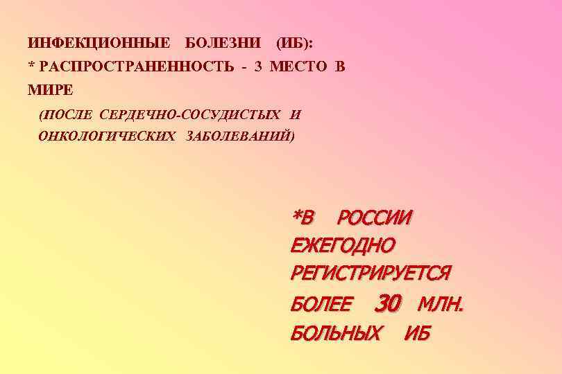 ИНФЕКЦИОННЫЕ БОЛЕЗНИ (ИБ): * РАСПРОСТРАНЕННОСТЬ - 3 МЕСТО В МИРЕ (ПОСЛЕ СЕРДЕЧНО-СОСУДИСТЫХ И ОНКОЛОГИЧЕСКИХ