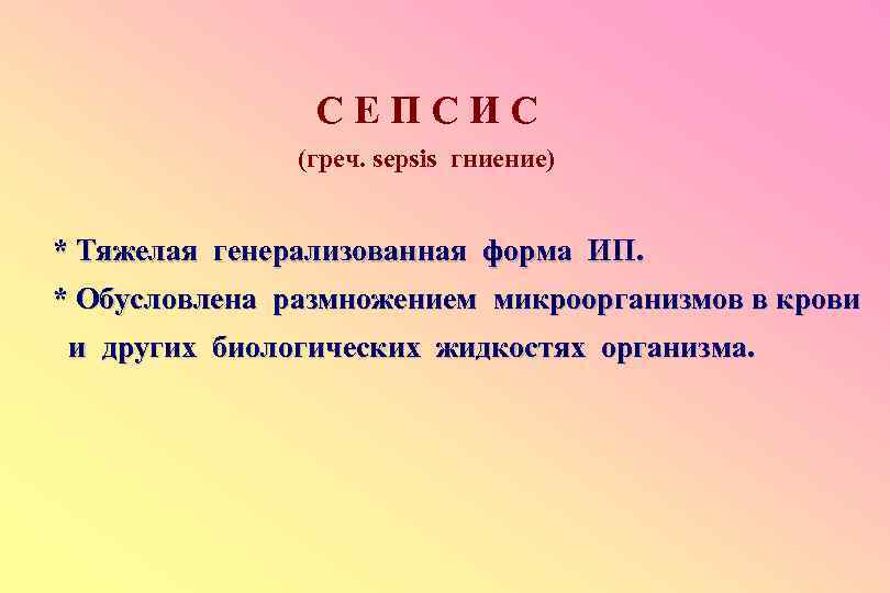 СЕПСИС (греч. sepsis гниение) * Тяжелая генерализованная форма ИП. * Обусловлена размножением микроорганизмов в