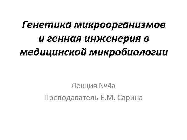Генетика микроорганизмов и генная инженерия в медицинской микробиологии Лекция № 4 а Преподаватель Е.