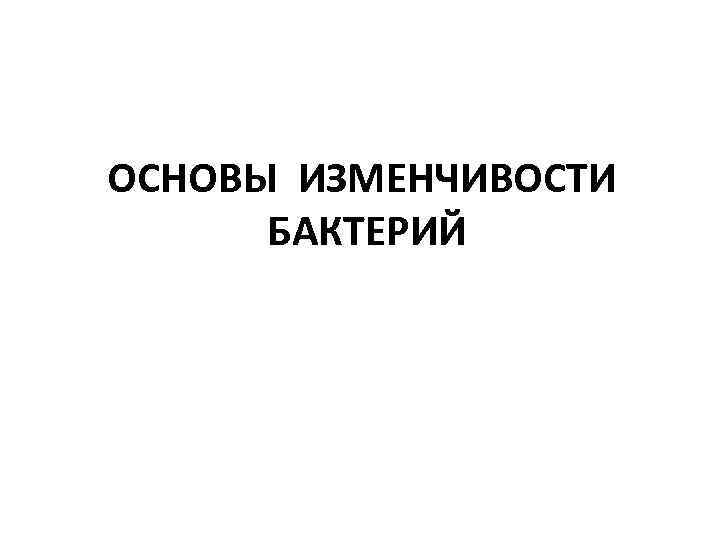 ОСНОВЫ ИЗМЕНЧИВОСТИ БАКТЕРИЙ 
