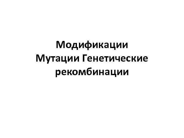Модификации Мутации Генетические рекомбинации 