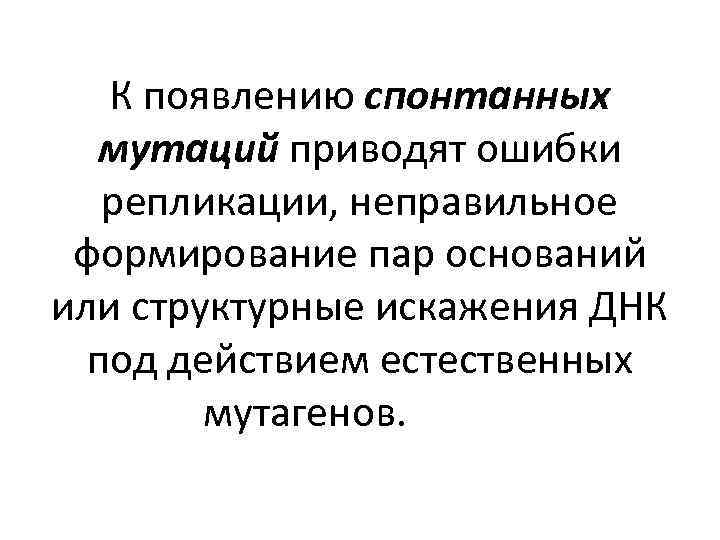 К появлению спонтанных мутаций приводят ошибки репликации, неправильное формирование пар оснований или структурные искажения