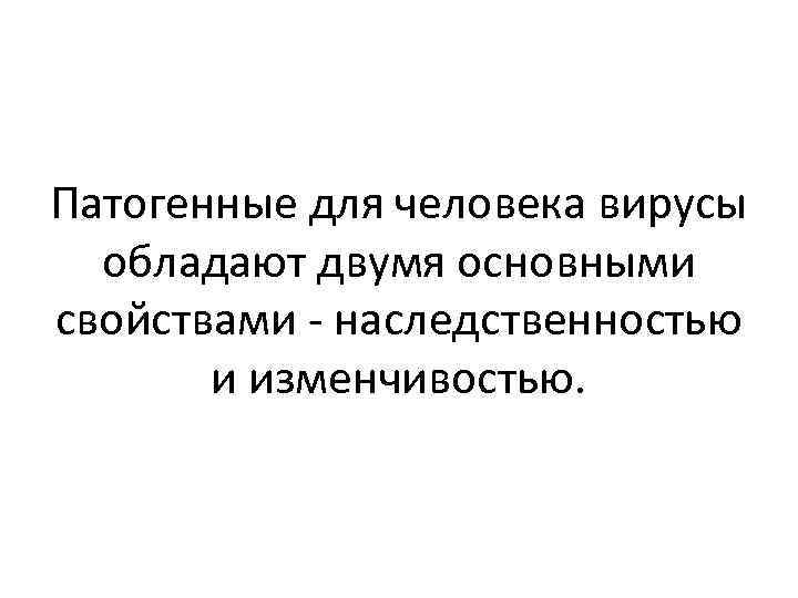 Патогенные для человека вирусы обладают двумя основными свойствами - наследственностью и изменчивостью. 