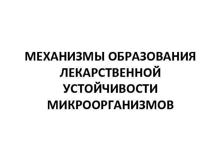 МЕХАНИЗМЫ ОБРАЗОВАНИЯ ЛЕКАРСТВЕННОЙ УСТОЙЧИВОСТИ МИКРООРГАНИЗМОВ 