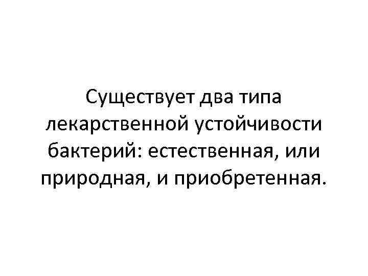 Существует два типа лекарственной устойчивости бактерий: естественная, или природная, и приобретенная. 