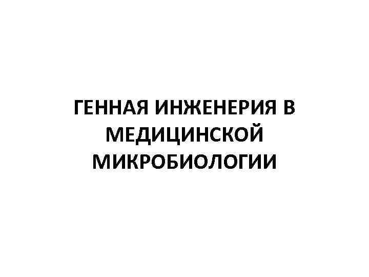 ГЕННАЯ ИНЖЕНЕРИЯ В МЕДИЦИНСКОЙ МИКРОБИОЛОГИИ 