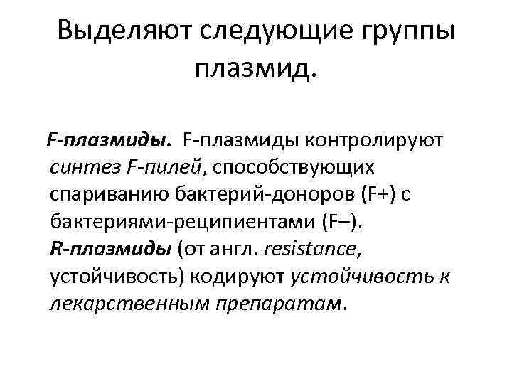 Выделяют следующие группы плазмид. F-плазмиды контролируют синтез F-пилей, способствующих спариванию бактерий-доноров (F+) c бактериями-реципиентами