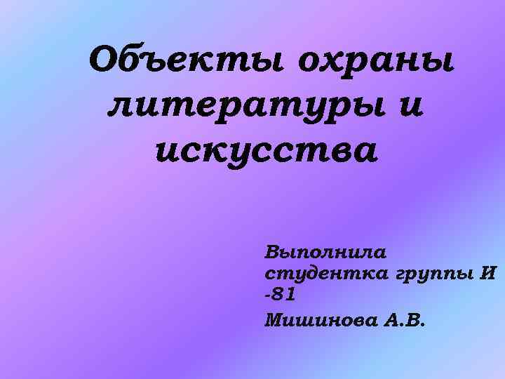 Объекты охраны литературы и искусства Выполнила студентка группы И -81 Мишинова А. В. 