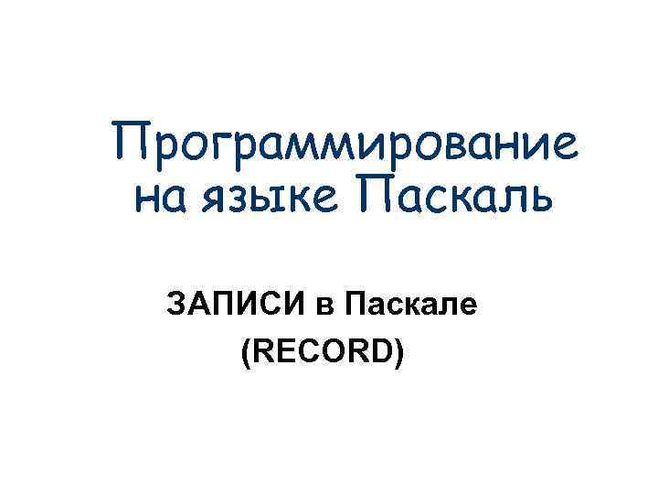 Программирование на языке Паскаль ЗАПИСИ в Паскале (RECORD) 