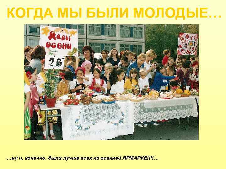 КОГДА МЫ БЫЛИ МОЛОДЫЕ… …ну и, конечно, были лучше всех на осенней ЯРМАРКЕ!!!!… 