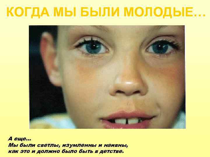 КОГДА МЫ БЫЛИ МОЛОДЫЕ… А еще… Мы были светлы, изумленны и наивны, как это