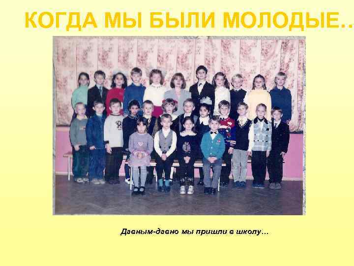 КОГДА МЫ БЫЛИ МОЛОДЫЕ… Давным-давно мы пришли в школу… 