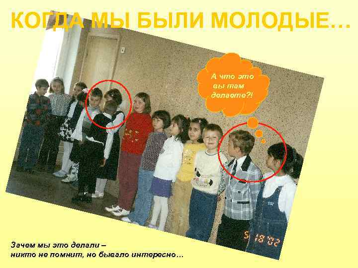 КОГДА МЫ БЫЛИ МОЛОДЫЕ… А что это вы там делаете? ! Зачем мы это