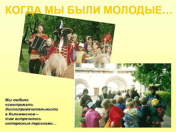 КОГДА МЫ БЫЛИ МОЛОДЫЕ… Мы любили осматривать достопримечательности в Коломенском – там встречались интересные